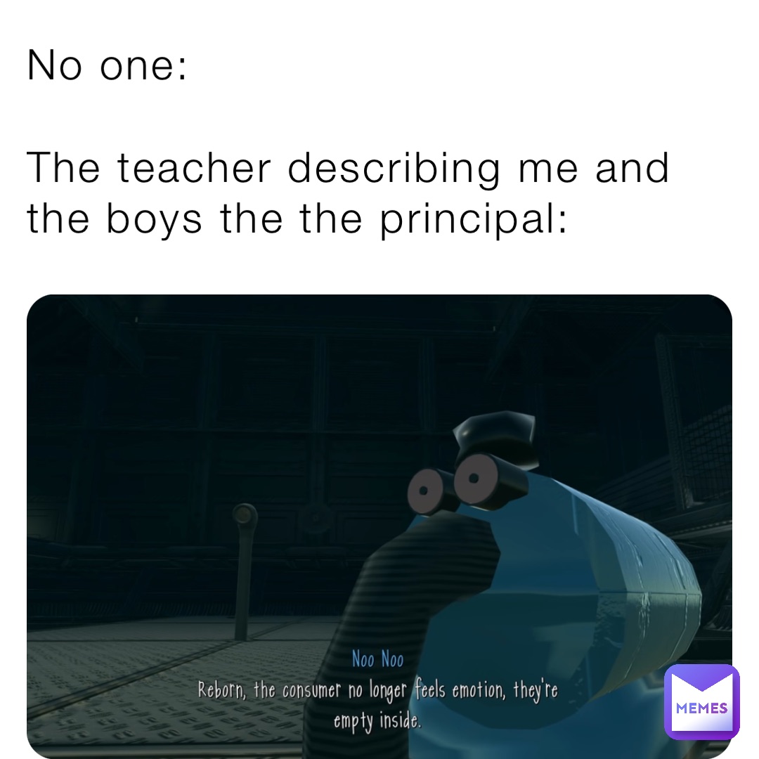 No one:

The teacher describing me and the boys the the principal: