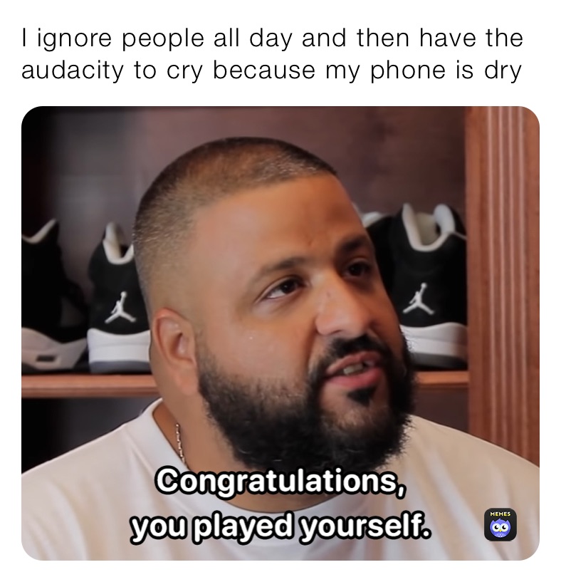 I ignore people all day and then have the audacity to cry because my phone is dry