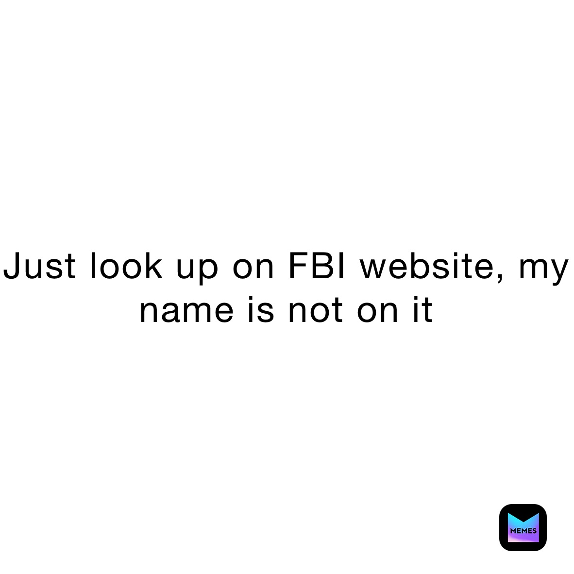 Just look up on FBI website, my name is not on it  