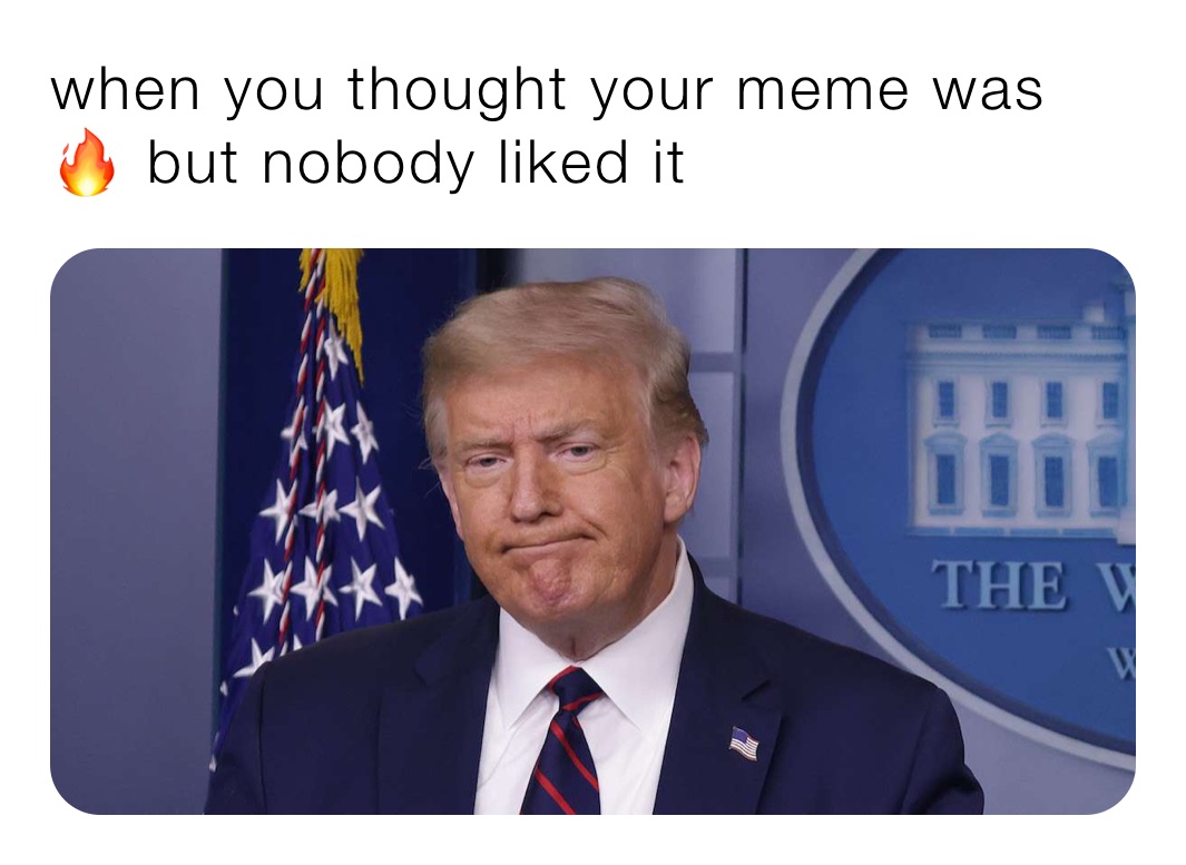 when you thought your meme was 🔥 but nobody liked it 