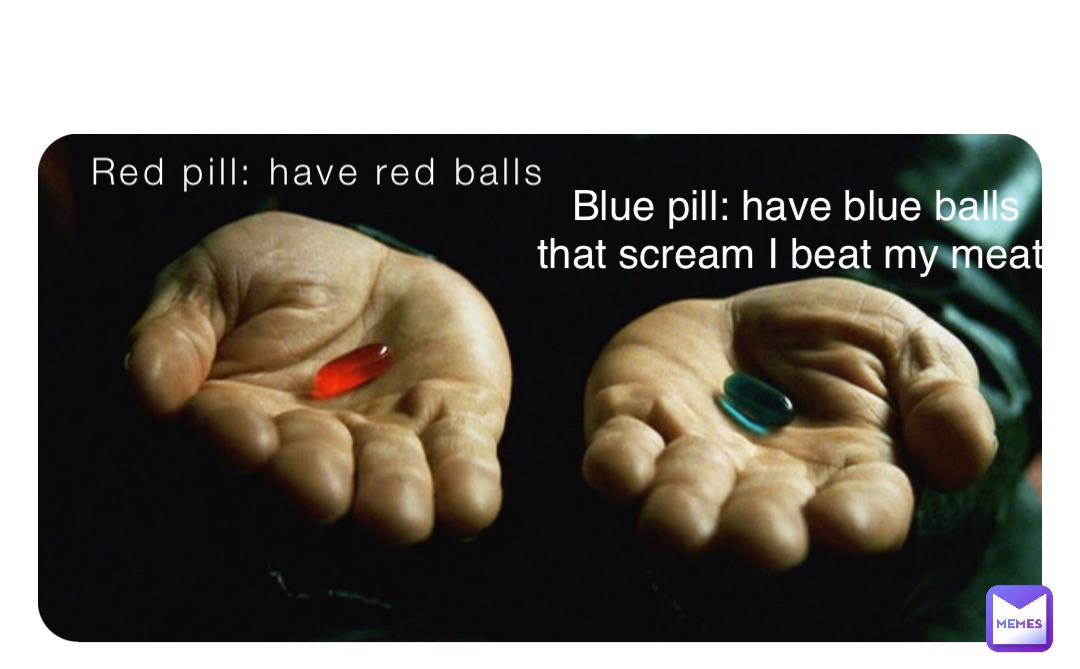Red pill: have red balls Blue pill: have blue balls that scream I beat my meat