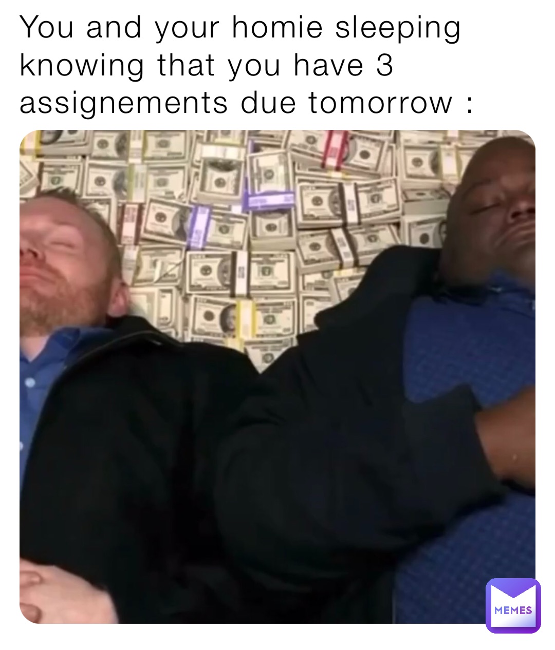 You and your homie sleeping knowing that you have 3 assignements due tomorrow :