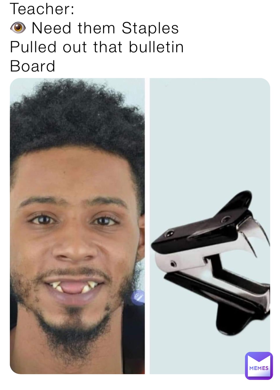Teacher:
👁️ Need them Staples
Pulled out that bulletin 
Board