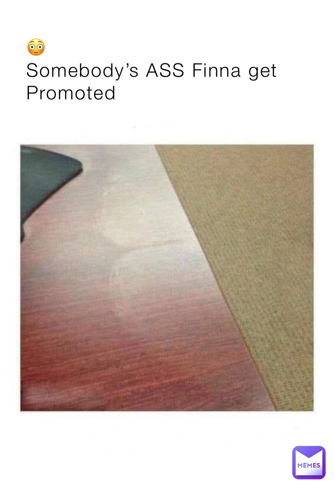 😳 
Somebody’s ASS Finna get 
Promoted