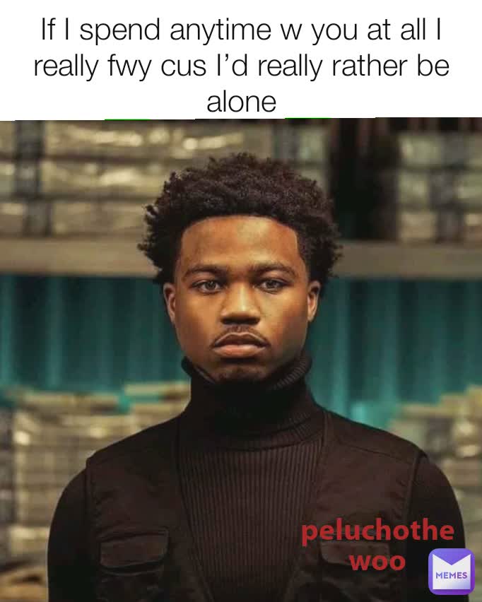 If I spend anytime w you at all I really fwy cus I’d really rather be alone peluchothewoo