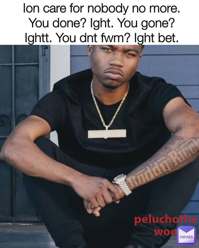 Ion care for nobody no more. You done? Ight. You gone? Ightt. You dnt fwm? Ight bet. peluchothewoo