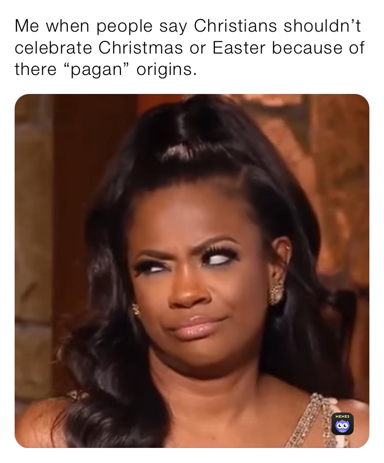 Me when people say Christians shouldn’t celebrate Christmas or Easter because of there “pagan” origins.