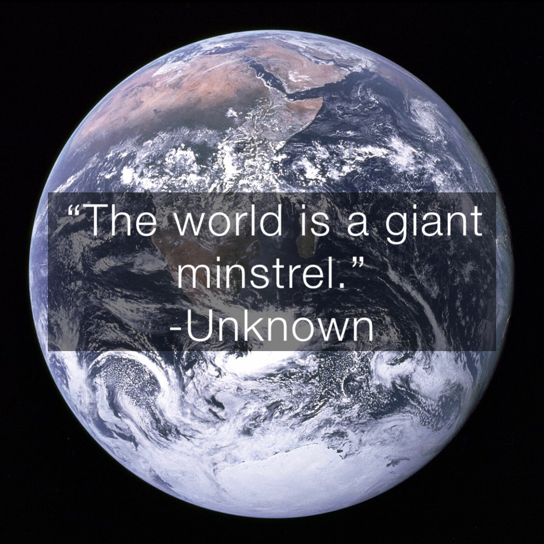 “The world is a giant minstrel.”
-Unknown