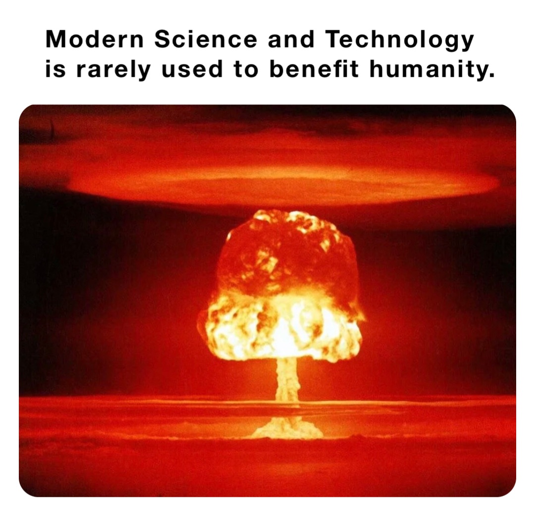 Modern Science and Technology is rarely used to benefit humanity.