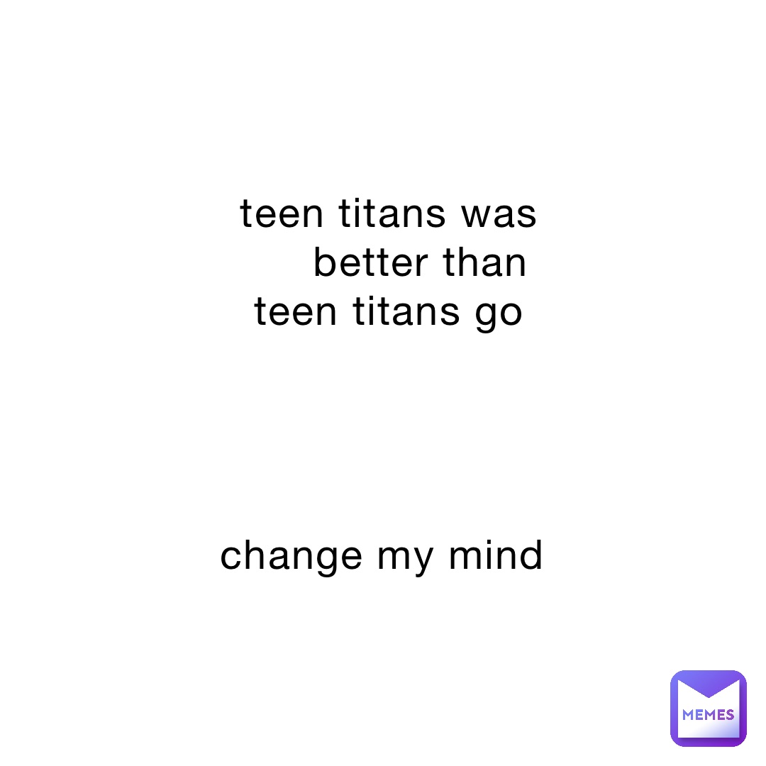 teen titans was better than                  
teen titans go 




change my mind