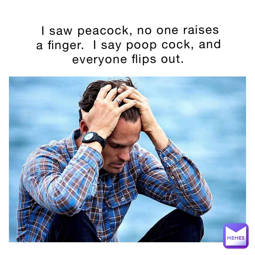 I saw peacock, no one raises a finger.  I say poop cock, and everyone flips out.