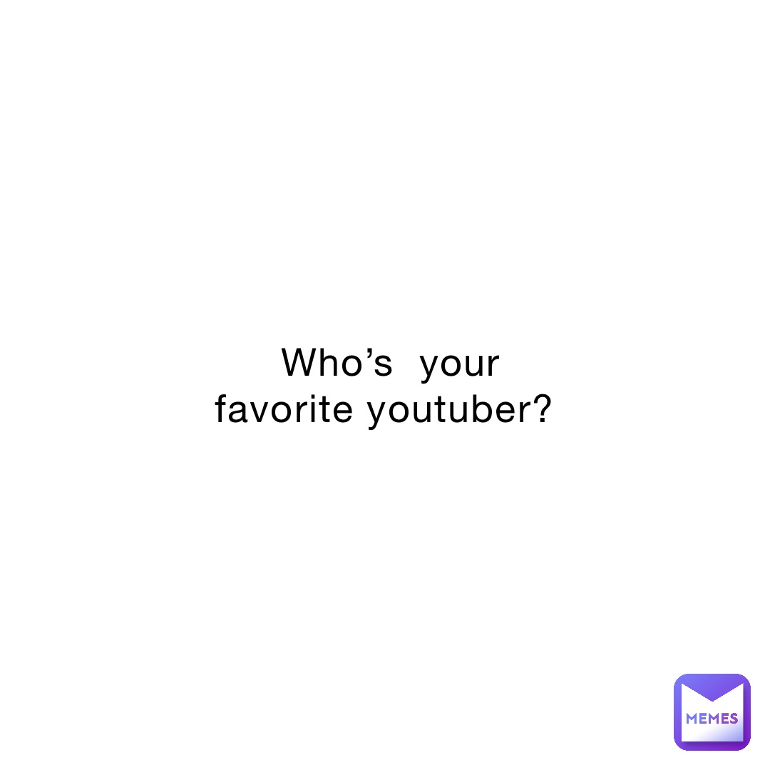 Who’s  your favorite YouTuber?