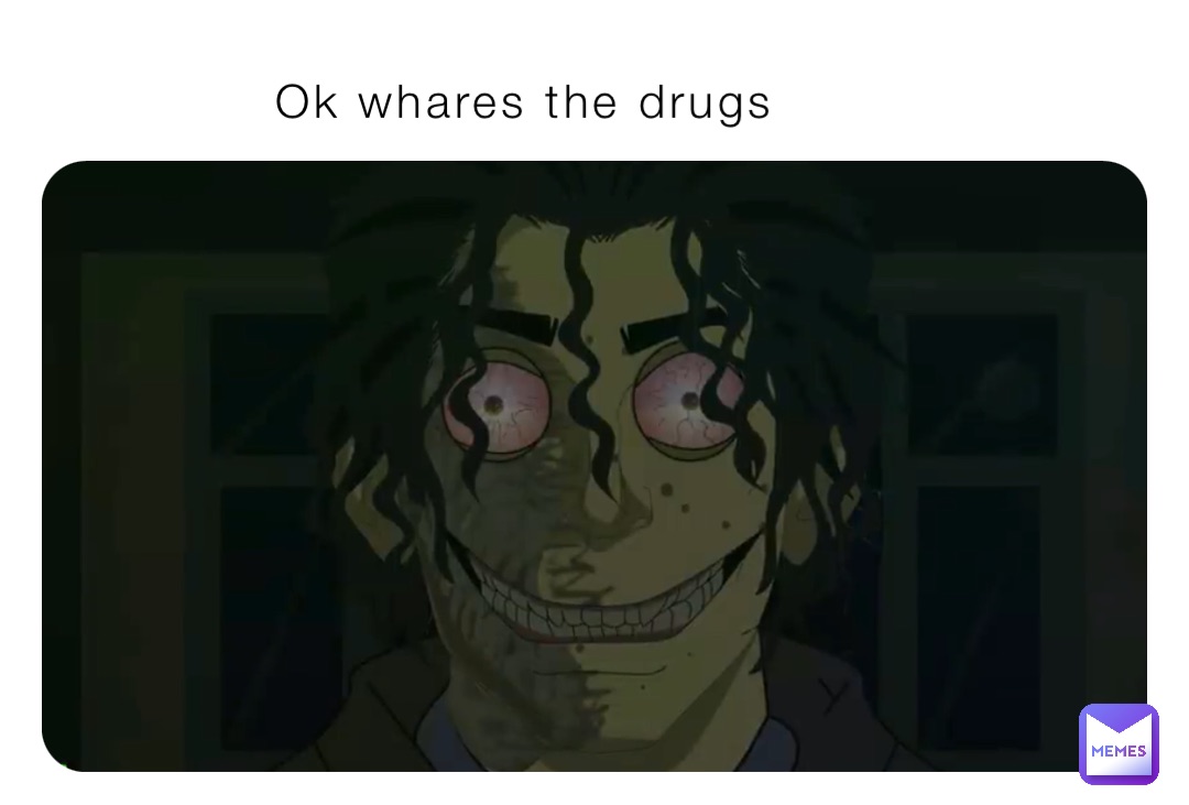 Ok whares the drugs