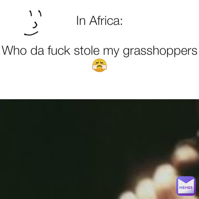 In Africa:

Who da fuck stole my grasshoppers 😤
