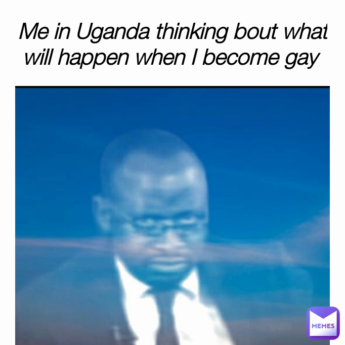 Me in Uganda thinking bout what will happen when I become gay 