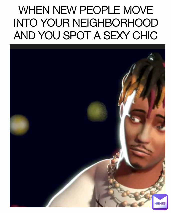 WHEN NEW PEOPLE MOVE INTO YOUR NEIGHBORHOOD AND YOU SPOT A SEXY CHIC