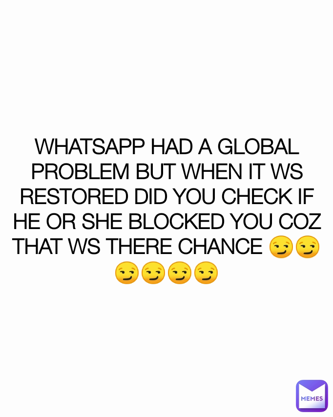 WHATSAPP HAD A GLOBAL PROBLEM BUT WHEN IT WS RESTORED DID YOU CHECK IF HE OR SHE BLOCKED YOU COZ THAT WS THERE CHANCE 😏😏😏😏😏😏
