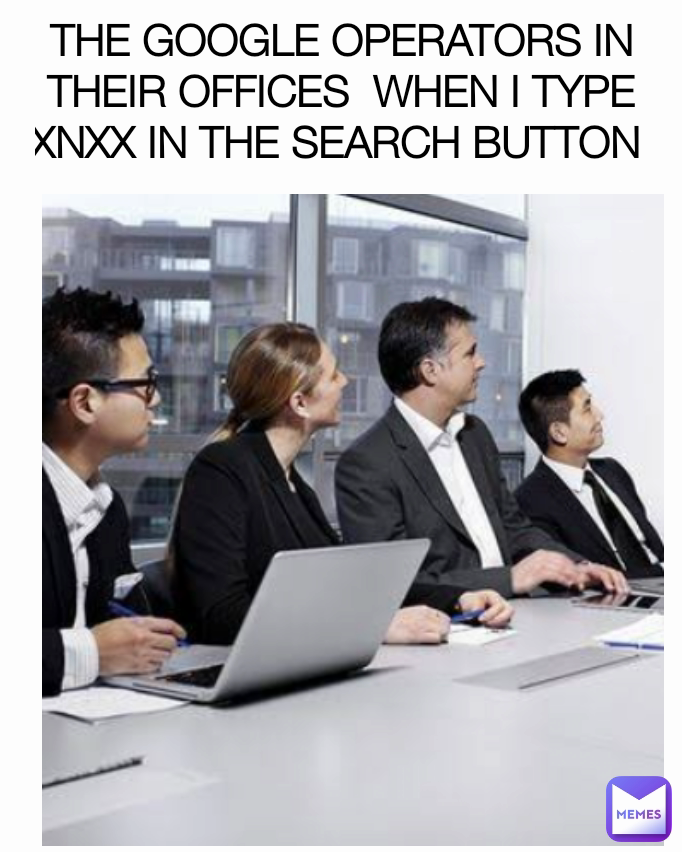 THE GOOGLE OPERATORS IN THEIR OFFICES  WHEN I TYPE XNXX IN THE SEARCH BUTTON 
😂😂😂😂