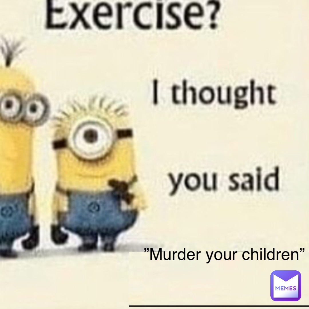 ”Murder your children”
