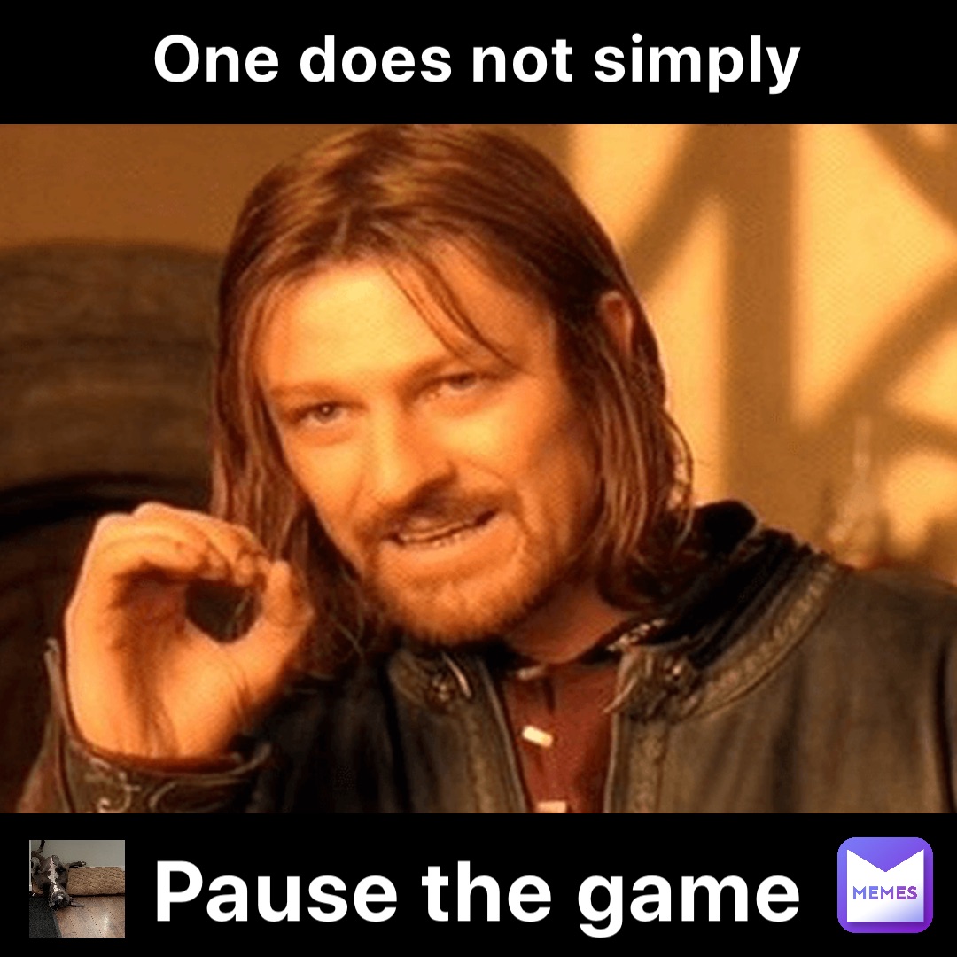 One does not simply Pause the game