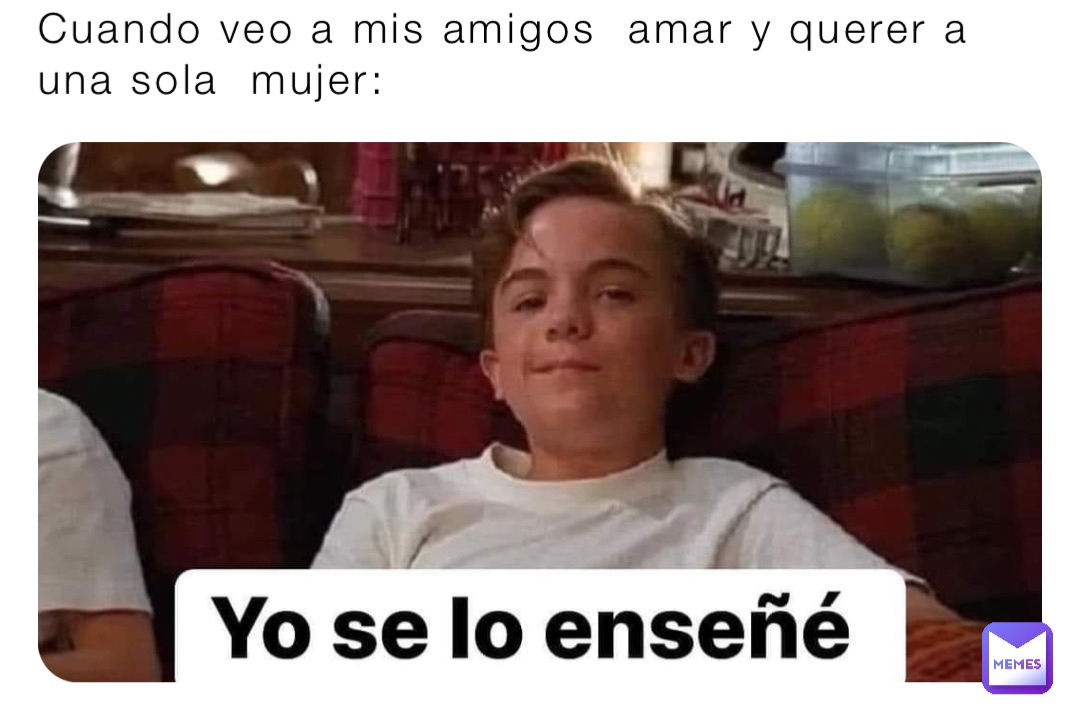 Cuando veo a mis amigos  amar y querer a una sola  mujer: