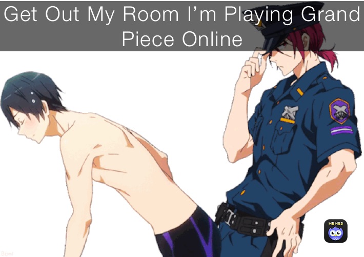 Get Out My Room I’m Playing Grand Piece Online