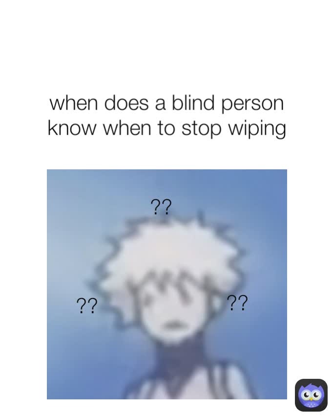 ?? ?? when does a blind person know when to stop wiping ??