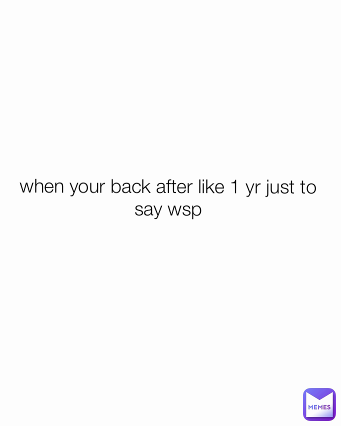 when your back after like 1 yr just to say wsp