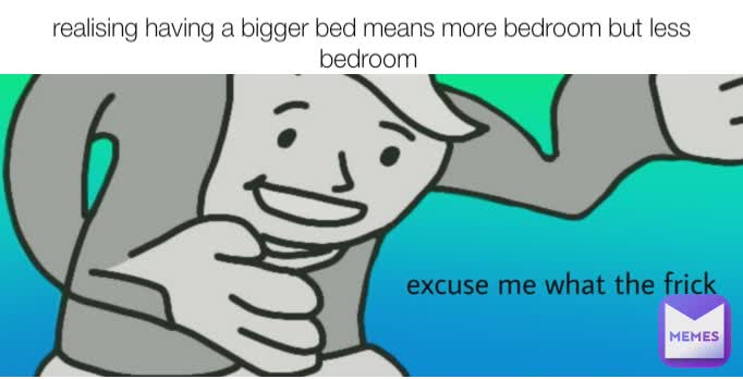 realising having a bigger bed means more bedroom but less bedroom 