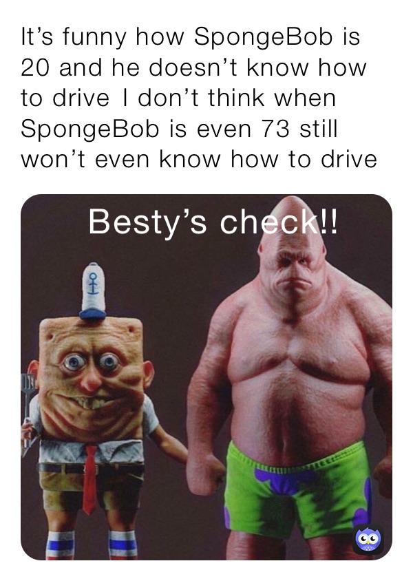 It’s funny how SpongeBob is 20 and he doesn’t know how to drive￼￼￼ I don’t think when SpongeBob is even 73 still won’t even know how to drive￼￼￼￼