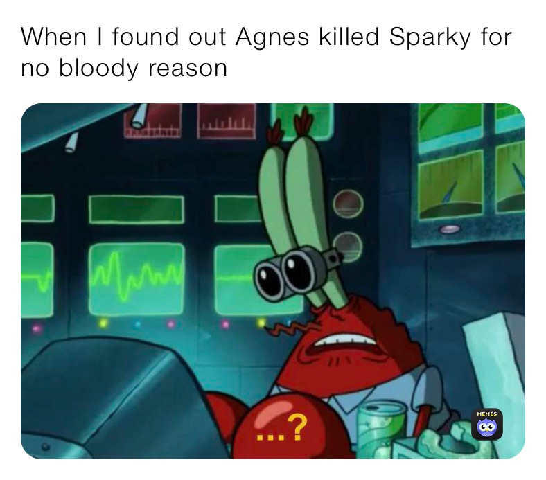 When I found out Agnes killed Sparky for no bloody reason