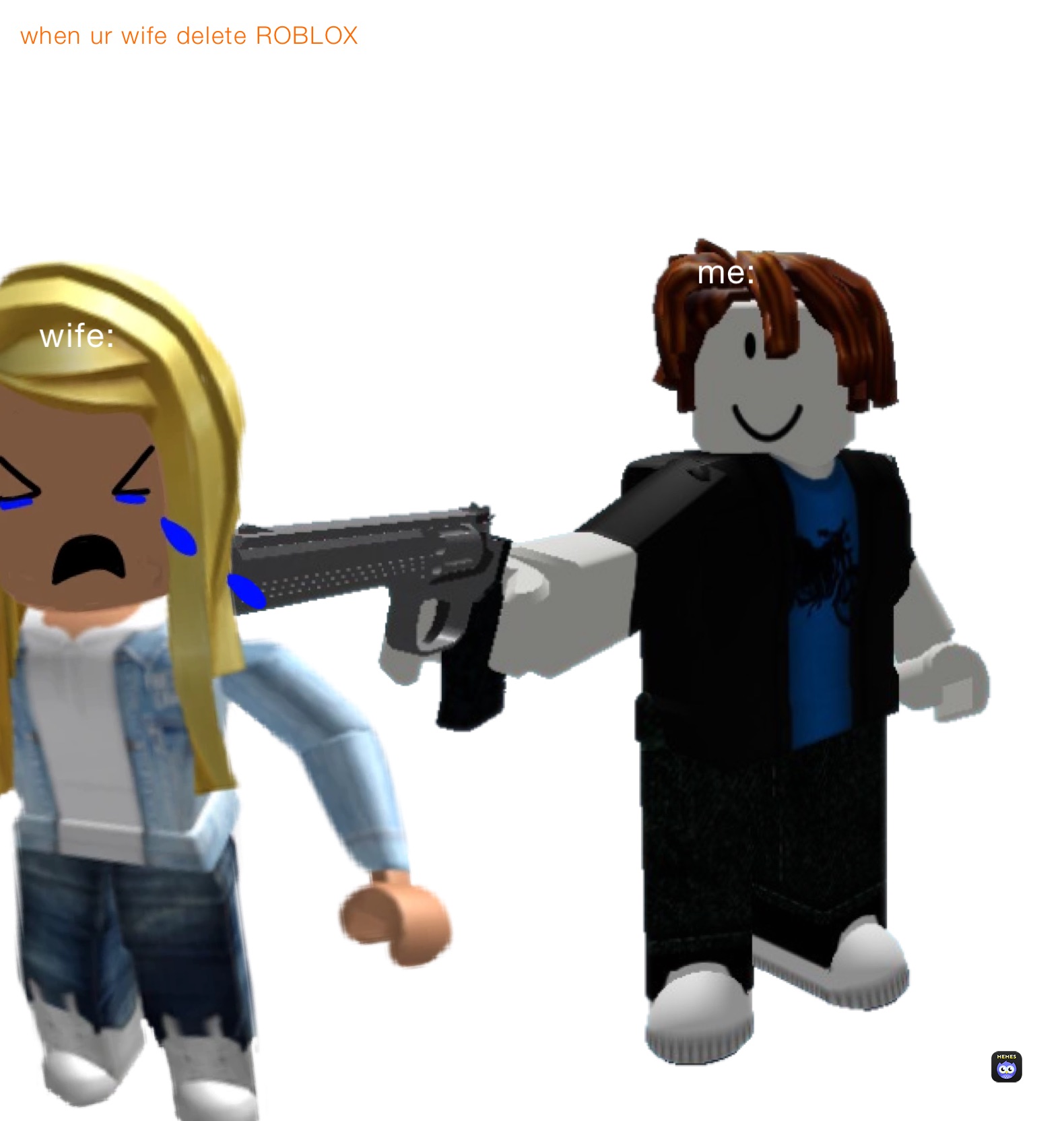 when ur wife delete ROBLOX 
