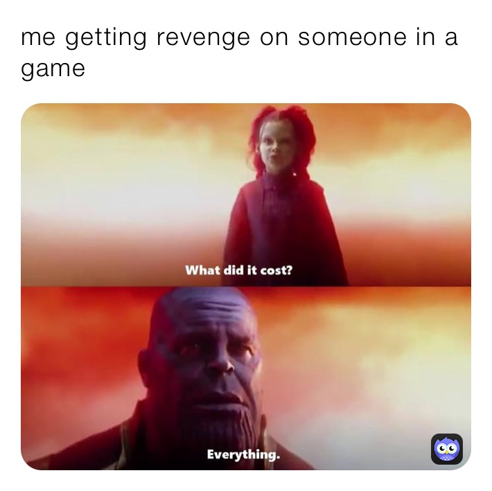 me getting revenge on someone in a game￼