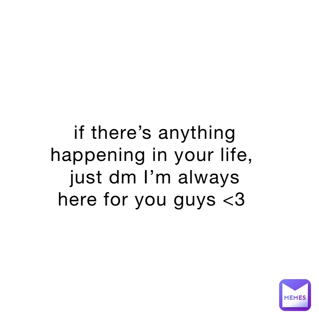 if there’s anything happening in your life, just dm I’m always here for you guys <3