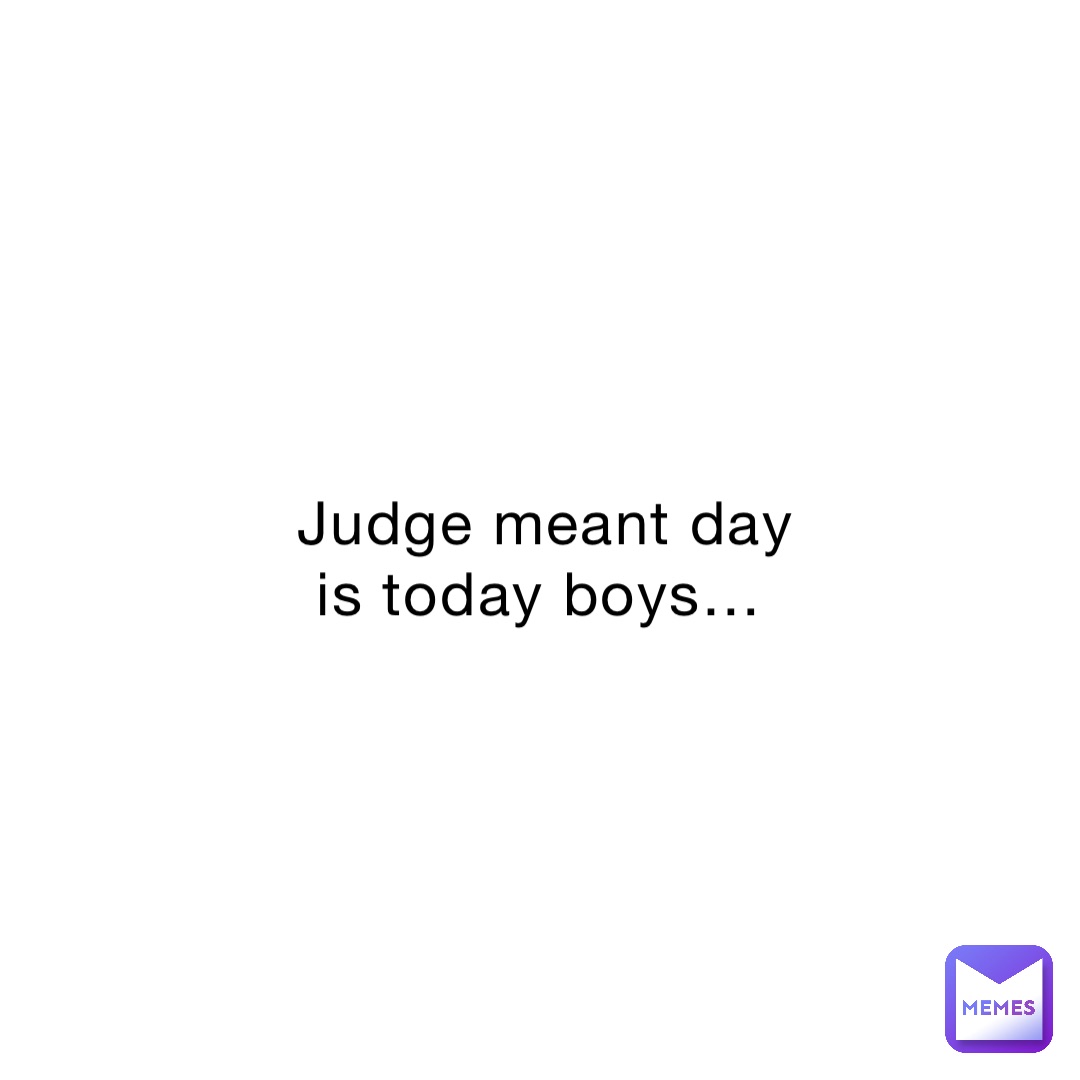 Judge meant day is today boys…