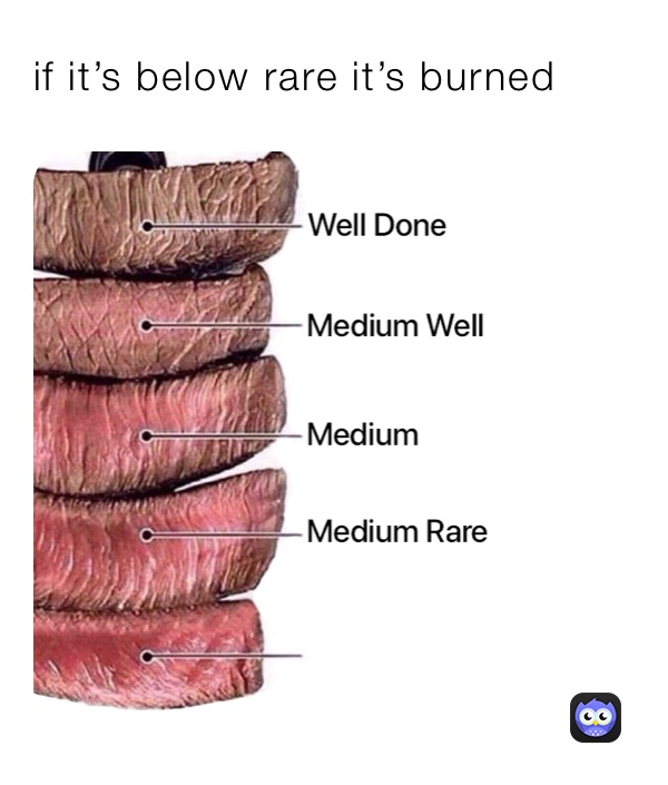 if it’s below rare it’s burned 