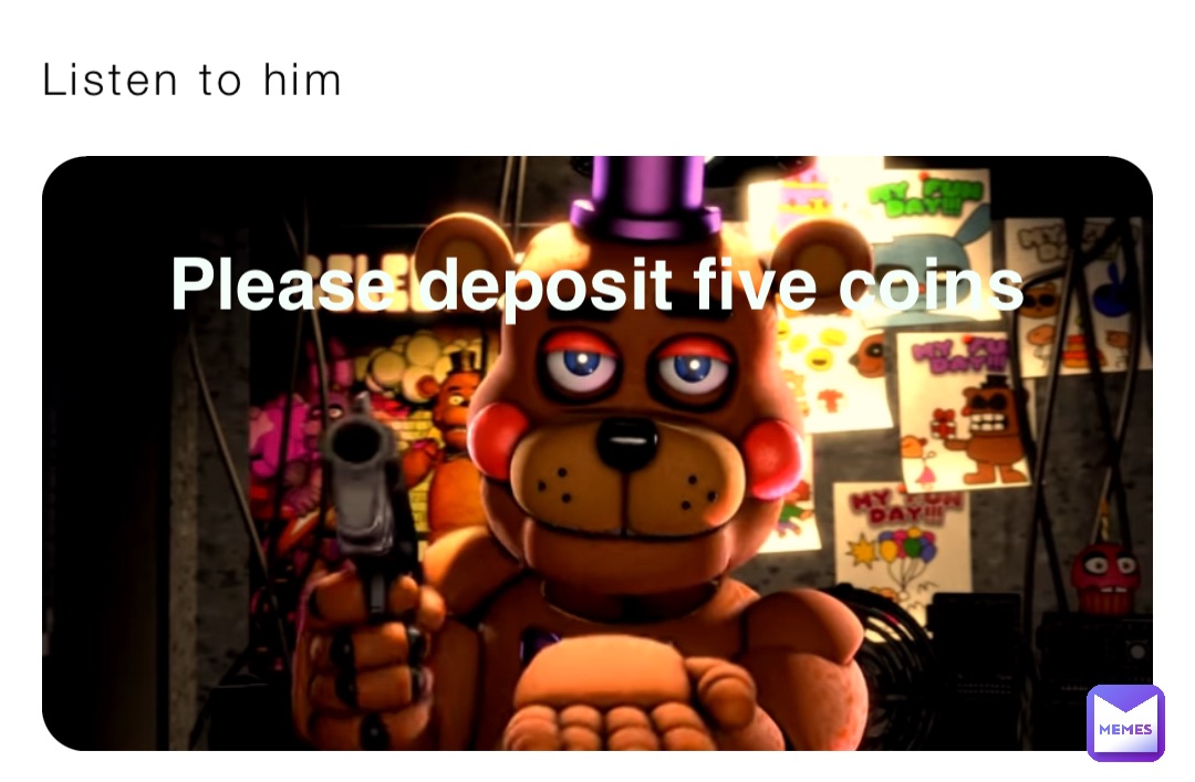 Listen to him Please deposit five coins