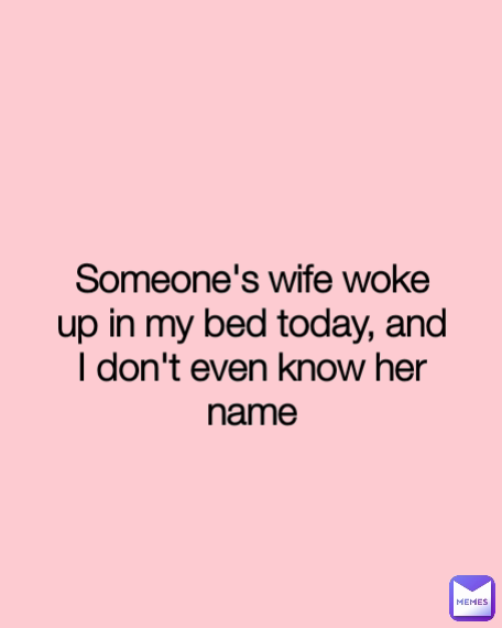Someone's wife woke up in my bed today, and I don't even know her name