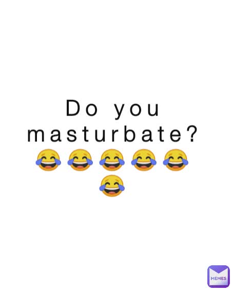 Do you masturbate? 😂😂😂😂😂😂
