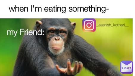 when I'm eating something- _aashish_kothari__ my Friend: _aashish_kothari__