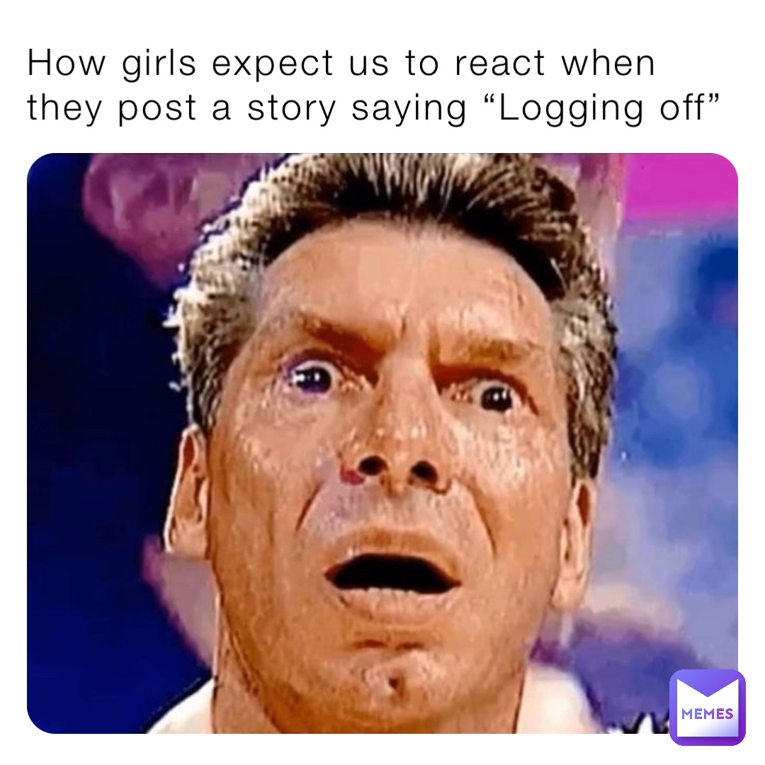 How girls expect us to react when they post a story saying “Logging off”