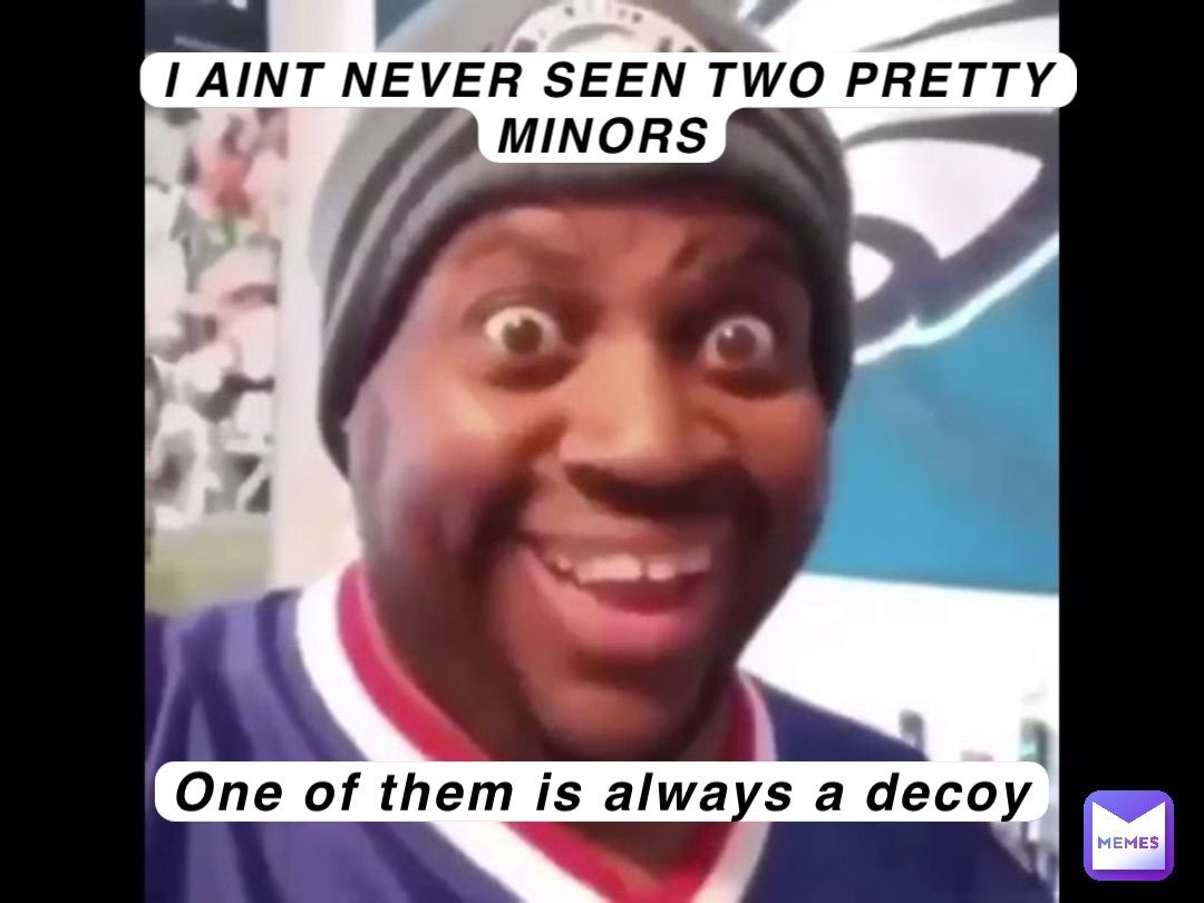 I AINT NEVER SEEN TWO PRETTY MINORS One of them is always a decoy