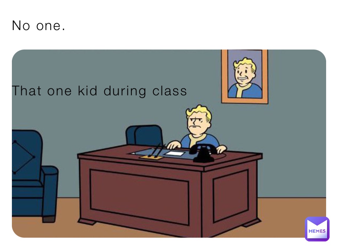 No one.



That one kid during class