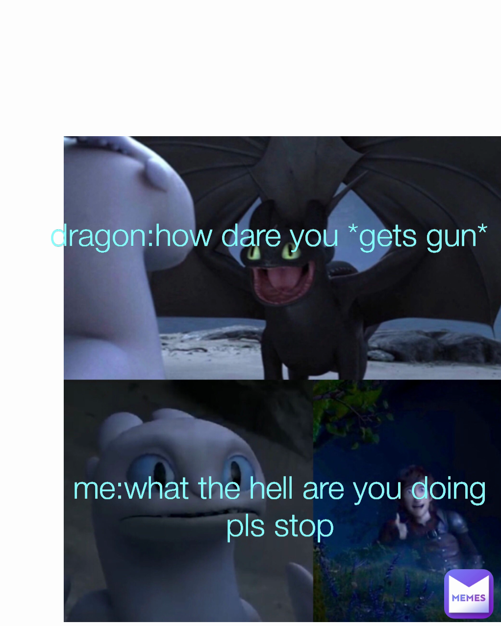 me:what the hell are you doing
pls stop
 dragon:how dare you *gets gun*
