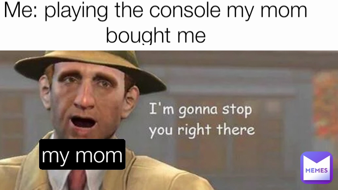 Me: playing the console my mom bought me my mom