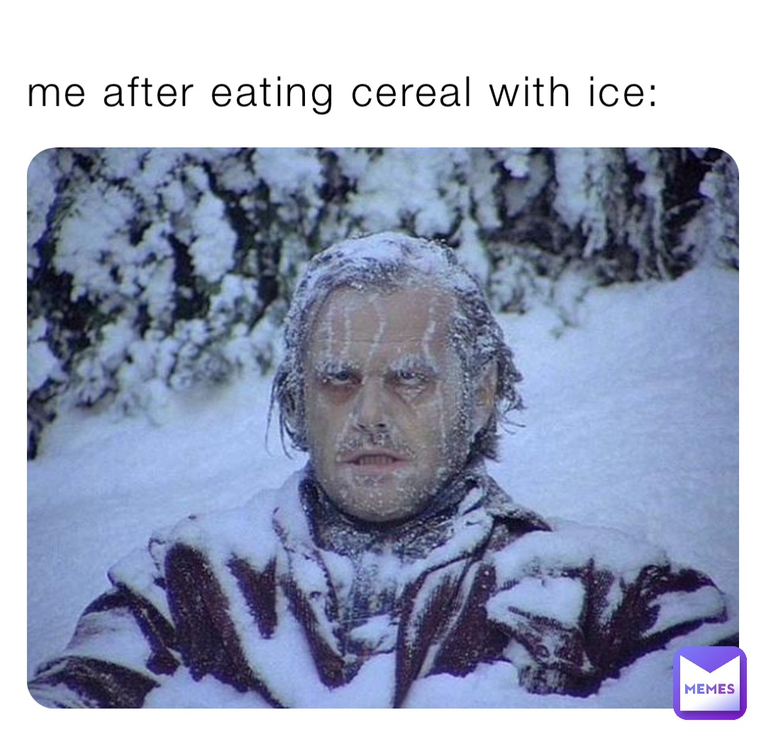 me after eating cereal with ice:
