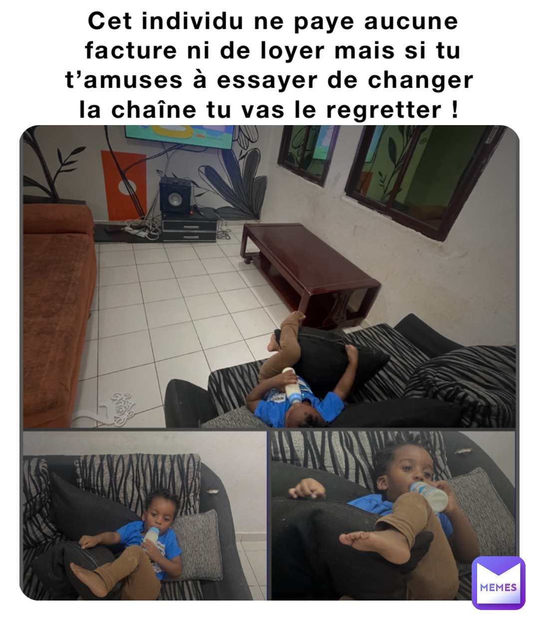 Cet individu ne paye aucune facture ni de loyer mais si tu t’amuses à essayer de changer la chaîne tu vas le regretter !