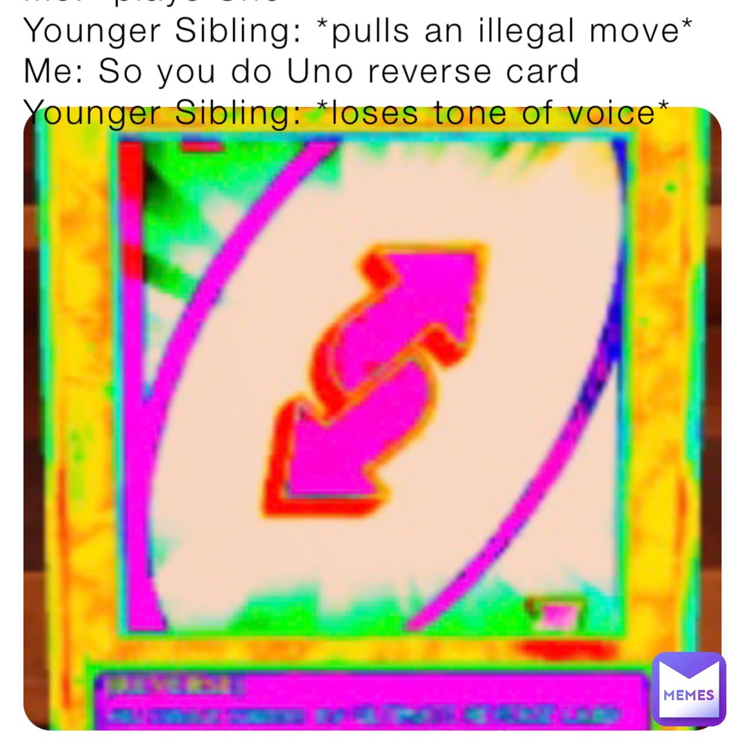 Me: *plays Uno* 
Younger Sibling: *pulls an illegal move* 
Me: So you do Uno reverse card 
Younger Sibling: *loses tone of voice*