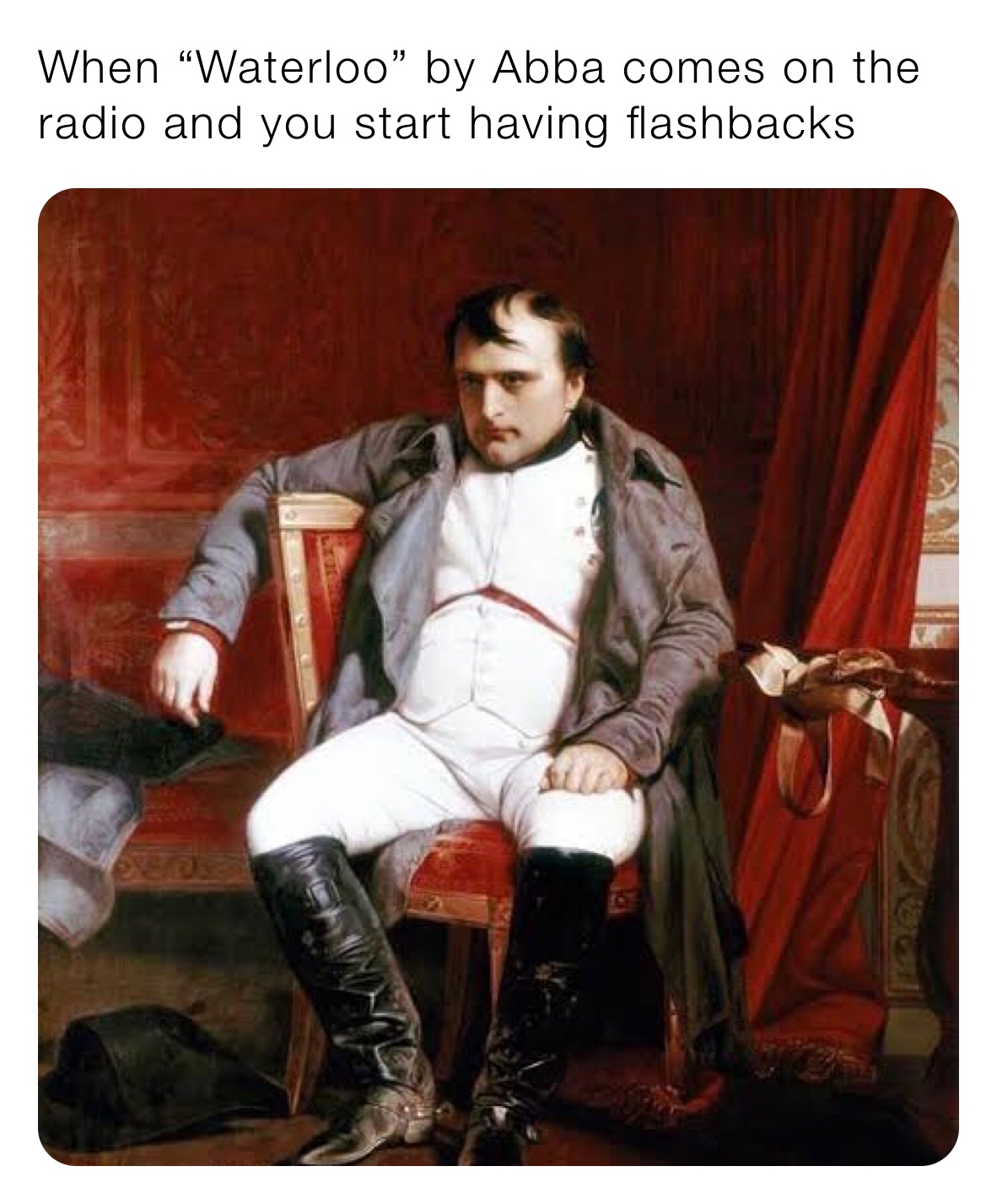 When “Waterloo” by Abba comes on the radio and you start having flashbacks 