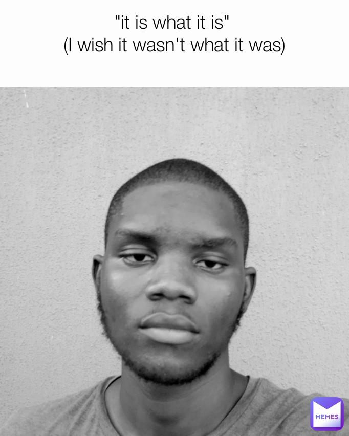 "it is what it is" 
(I wish it wasn't what it was)
